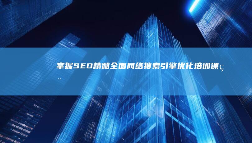 掌握SEO精髓：全面网络搜索引擎优化培训课程