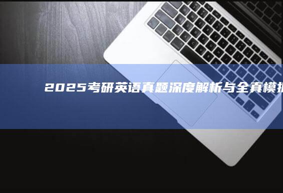 2025考研英语真题深度解析与全真模拟训练